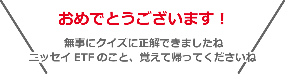 おめでとうございます。無事にクイズに正解できましたね ニッセイ ETFのこと、覚えて帰ってくださいね